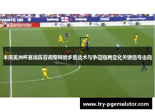 本周美洲杯赛场阵容调整释放多重战术与争冠格局变化关键信号走向