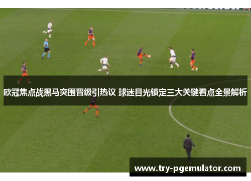 欧冠焦点战黑马突围晋级引热议 球迷目光锁定三大关键看点全景解析