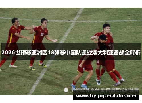 2026世预赛亚洲区18强赛中国队迎战澳大利亚备战全解析
