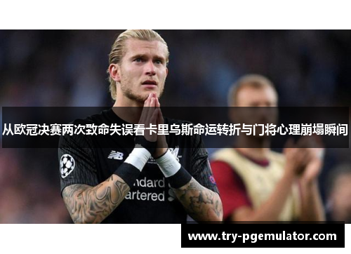 从欧冠决赛两次致命失误看卡里乌斯命运转折与门将心理崩塌瞬间