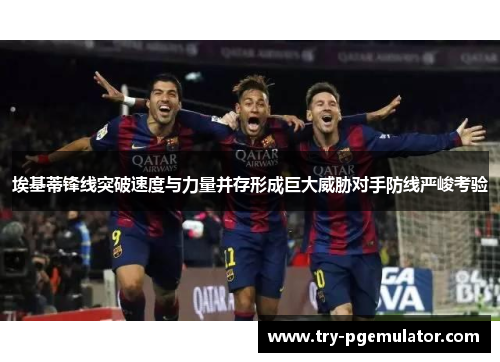 埃基蒂锋线突破速度与力量并存形成巨大威胁对手防线严峻考验 埃基蒂锋线突破速度与力量并存形成巨大威胁对手防线严峻考验