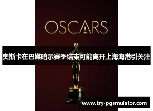 奥斯卡在巴媒暗示赛季结束可能离开上海海港引关注 奥斯卡在巴媒暗示赛季结束可能离开上海海港引关注