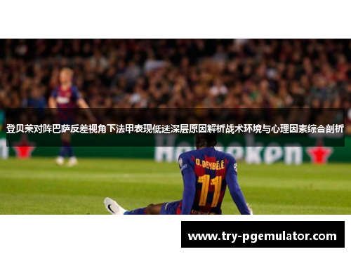 登贝莱对阵巴萨反差视角下法甲表现低迷深层原因解析战术环境与心理因素综合剖析 登贝莱对阵巴萨反差视角下法甲表现低迷深层原因解析战术环境与心理因素综合剖析