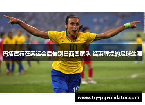 玛塔宣布在奥运会后告别巴西国家队 结束辉煌的足球生涯