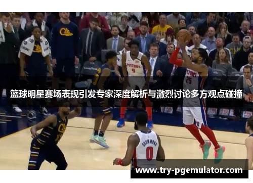 篮球明星赛场表现引发专家深度解析与激烈讨论多方观点碰撞
