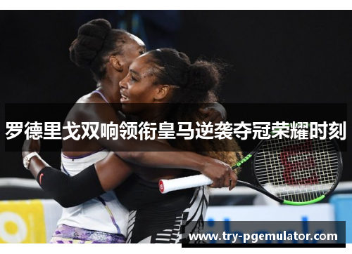 罗德里戈双响领衔皇马逆袭夺冠荣耀时刻 罗德里戈双响领衔皇马逆袭夺冠荣耀时刻