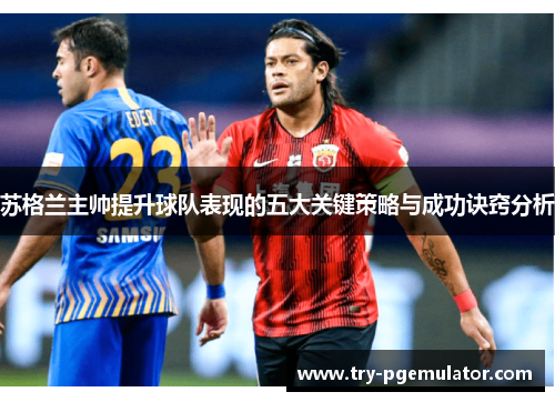 苏格兰主帅提升球队表现的五大关键策略与成功诀窍分析