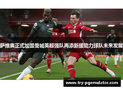 萨维奥正式加盟曼城英超强队再添新援助力球队未来发展